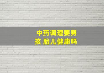 中药调理要男孩 胎儿健康吗